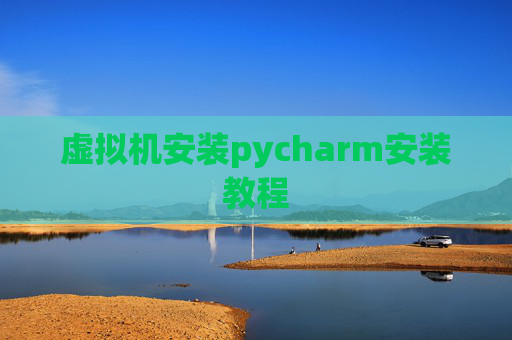 虚拟机安装pycharm安装教程 虚拟机安装pycharm安装教程
